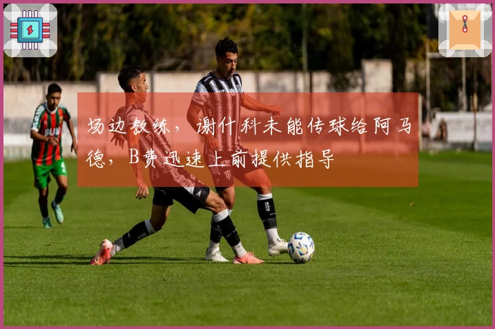 场边教练，谢什科未能传球给阿马德，B费迅速上前提供指导