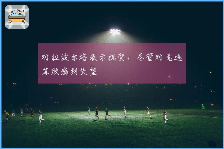 对拉波尔塔表示祝贺，尽管对竞选落败感到失望