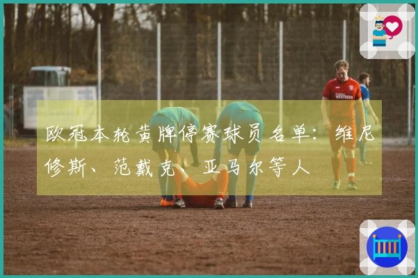 欧冠本轮黄牌停赛球员名单：维尼修斯、范戴克、亚马尔等人