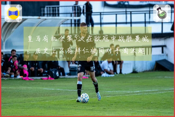 皇马有机会第5次在欧冠中战胜曼城，历史上只有拜仁被同对手淘汰超过5次