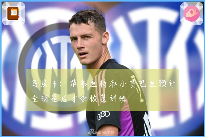 乌度卡：范弗里特和小贾巴里预计全明星后才会恢复训练