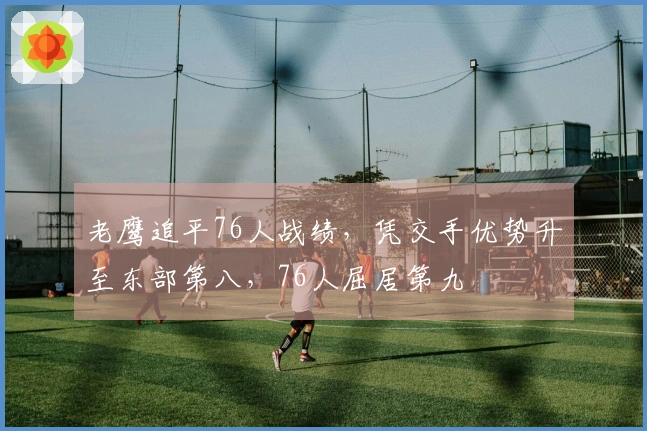 老鹰追平76人战绩，凭交手优势升至东部第八，76人屈居第九