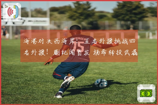 海港对决西海岸：五名外援挑战四名外援！蒯纪闻首发 杨希转投武磊担任替补