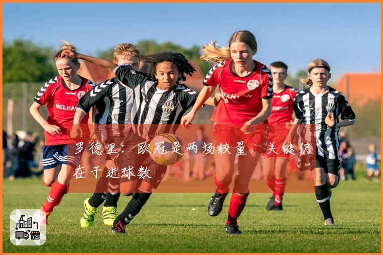 罗德里：欧冠是两场较量，关键仍在于进球数