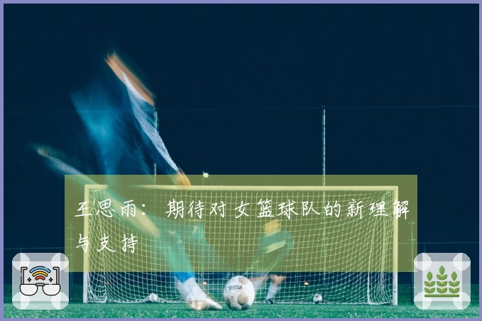 王思雨：期待对女篮球队的新理解与支持