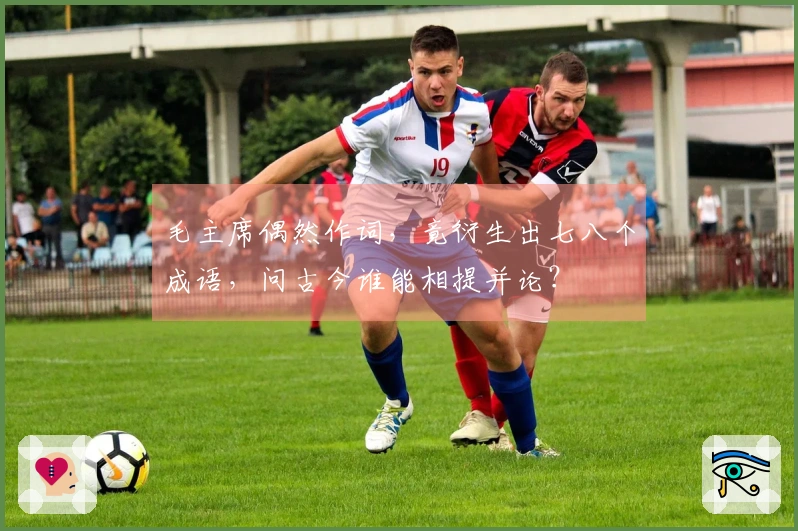 毛主席偶然作词，竟衍生出七八个成语，问古今谁能相提并论？