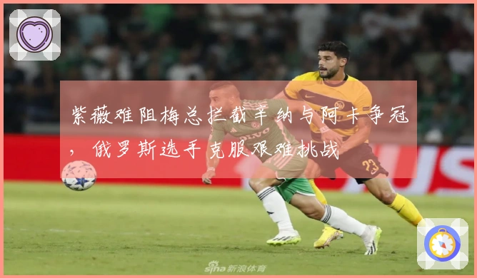 紫薇难阻梅总拦截辛纳与阿卡争冠，俄罗斯选手克服艰难挑战