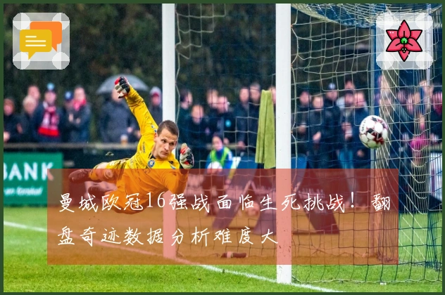 曼城欧冠16强战面临生死挑战！翻盘奇迹数据分析难度大