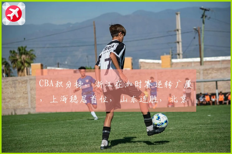 CBA积分榜，浙江在加时赛逆转广厦，上海稳居首位，山东连胜，北京实现三连胜