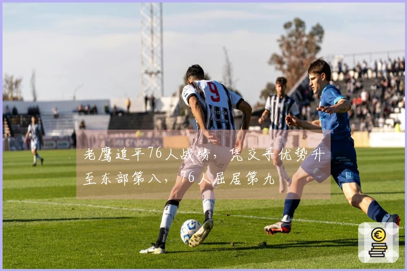 老鹰追平76人战绩，凭交手优势升至东部第八，76人屈居第九