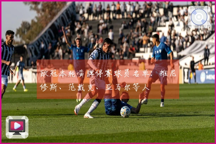 欧冠本轮黄牌停赛球员名单：维尼修斯、范戴克、亚马尔等人