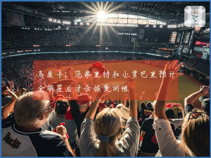 乌度卡：范弗里特和小贾巴里预计全明星后才会恢复训练