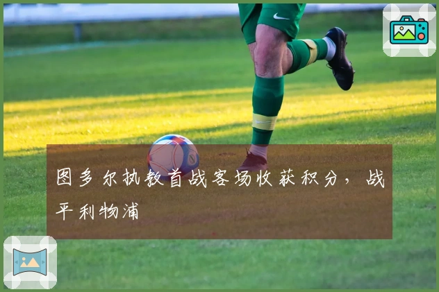 图多尔执教首战客场收获积分，战平利物浦